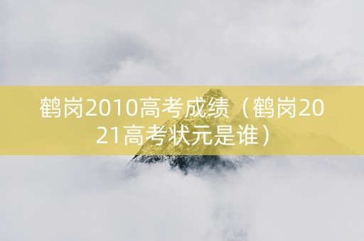 鹤岗2010高考成绩（鹤岗2021高考状元是谁）