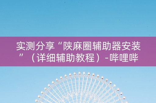 实测分享“陕麻圈辅助器安装”（详细辅助教程）-哔哩哔哩