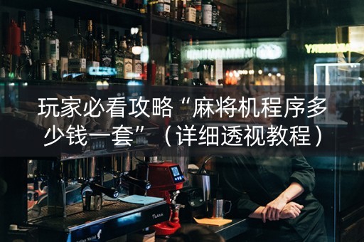 玩家必看攻略“麻将机程序多少钱一套”（详细透视教程）-哔哩哔哩
