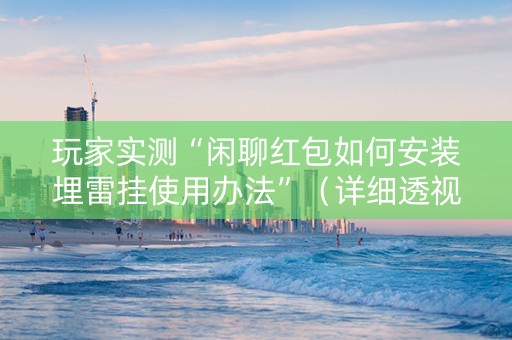 玩家实测“闲聊红包如何安装埋雷挂使用办法”（详细透视教程）-哔哩哔哩