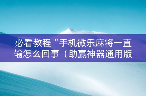 必看教程“手机微乐麻将一直输怎么回事（助赢神器通用版）