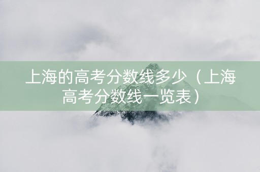 上海的高考分数线多少（上海高考分数线一览表）