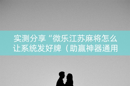 实测分享“微乐江苏麻将怎么让系统发好牌（助赢神器通用版）