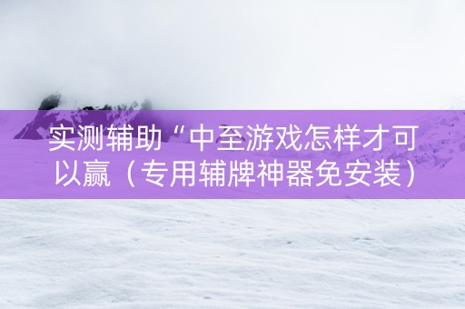实测辅助“中至游戏怎样才可以赢（专用辅牌神器免安装）