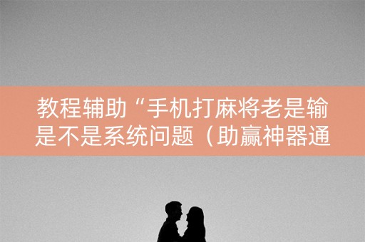 教程辅助“手机打麻将老是输是不是系统问题（助赢神器通用版）