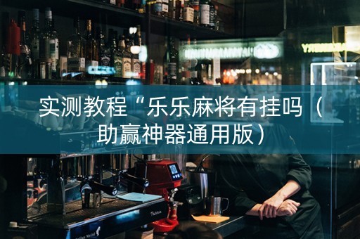 实测教程“乐乐麻将有挂吗（助赢神器通用版）