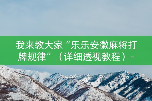 我来教大家“乐乐安徽麻将打牌规律”（详细透视教程）-哔哩哔哩