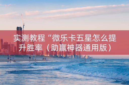 实测教程“微乐卡五星怎么提升胜率（助赢神器通用版）