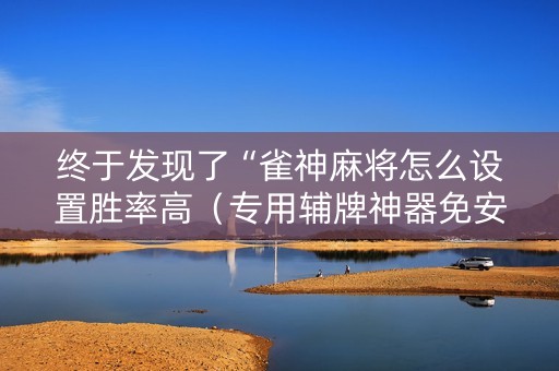 终于发现了“雀神麻将怎么设置胜率高（专用辅牌神器免安装）