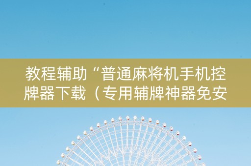 教程辅助“普通麻将机手机控牌器下载（专用辅牌神器免安装）
