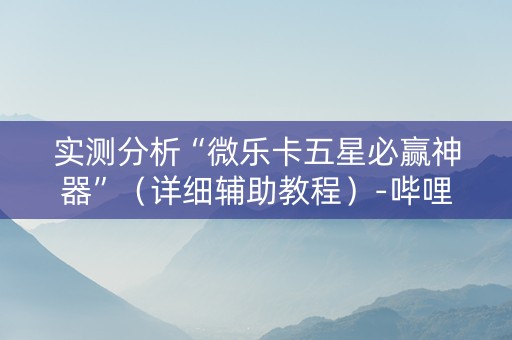 实测分析“微乐卡五星必赢神器”（详细辅助教程）-哔哩哔哩
