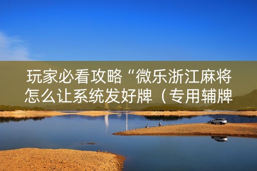 玩家必看攻略“微乐浙江麻将怎么让系统发好牌（专用辅牌神器免安装）
