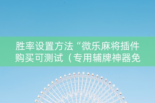 胜率设置方法“微乐麻将插件购买可测试（专用辅牌神器免安装）