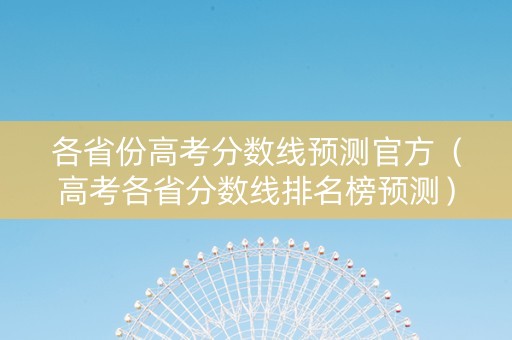 各省份高考分数线预测官方（高考各省分数线排名榜预测）