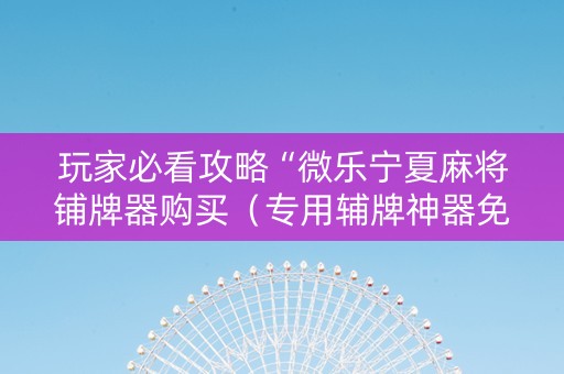 玩家必看攻略“微乐宁夏麻将铺牌器购买（专用辅牌神器免安装）