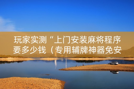 玩家实测“上门安装麻将程序要多少钱（专用辅牌神器免安装）