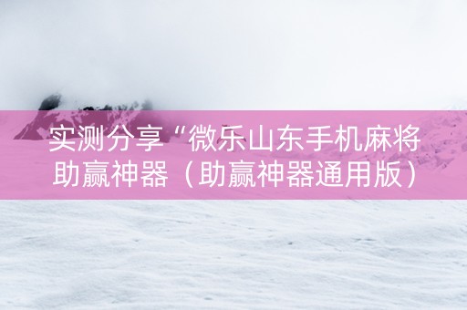 实测分享“微乐山东手机麻将助赢神器（助赢神器通用版）