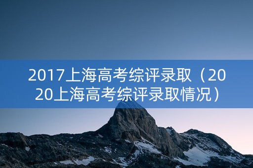 2017上海高考综评录取（2020上海高考综评录取情况）