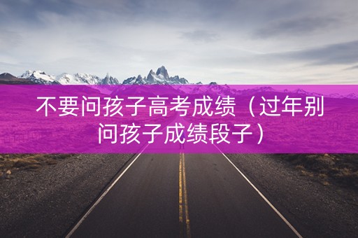 不要问孩子高考成绩（过年别问孩子成绩段子）