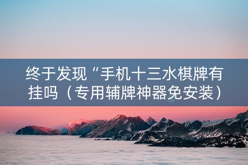 终于发现“手机十三水棋牌有挂吗（专用辅牌神器免安装）
