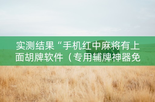 实测结果“手机红中麻将有上面胡牌软件（专用辅牌神器免安装）