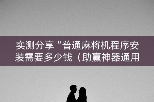实测分享“普通麻将机程序安装需要多少钱（助赢神器通用版）
