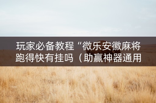 玩家必备教程“微乐安徽麻将跑得快有挂吗（助赢神器通用版）