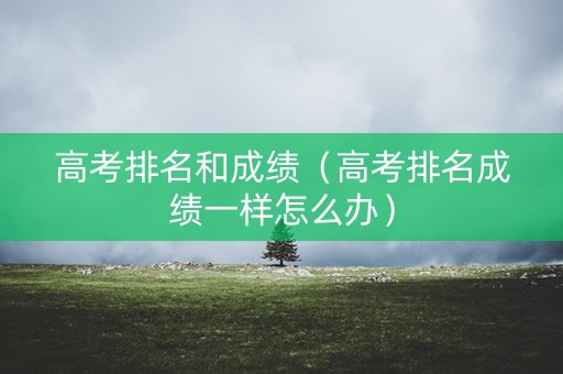 高考排名和成绩（高考排名成绩一样怎么办）