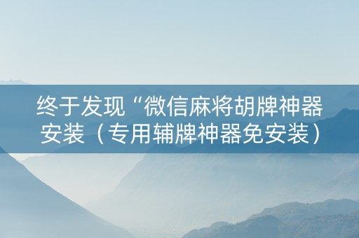 终于发现“微信麻将胡牌神器安装（专用辅牌神器免安装）