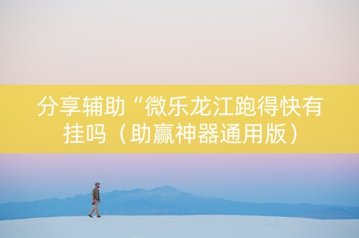 分享辅助“微乐龙江跑得快有挂吗（助赢神器通用版）