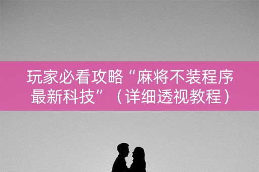 玩家必看攻略“麻将不装程序最新科技”（详细透视教程）-哔哩哔哩