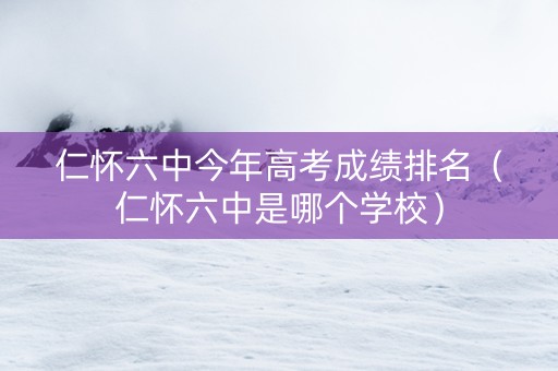 仁怀六中今年高考成绩排名（仁怀六中是哪个学校）
