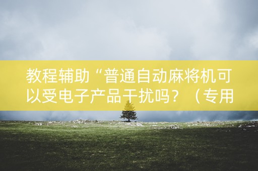 教程辅助“普通自动麻将机可以受电子产品干扰吗？（专用辅牌神器免安装）