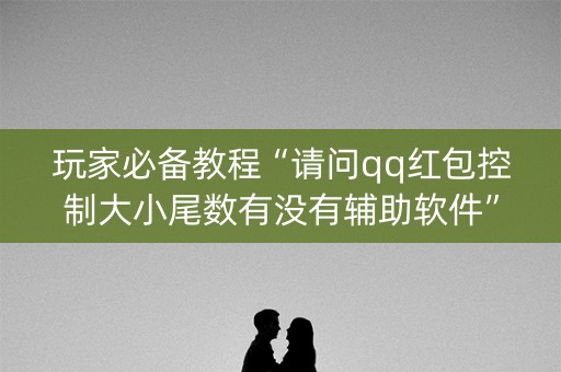 玩家必备教程“请问qq红包控制大小尾数有没有辅助软件”（详细透视教程）-哔哩哔哩