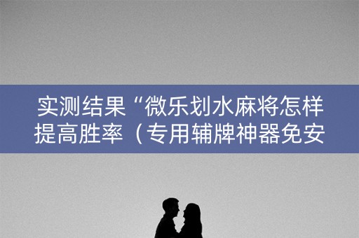 实测结果“微乐划水麻将怎样提高胜率（专用辅牌神器免安装）