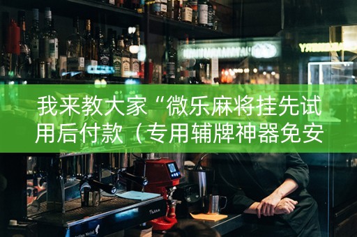 我来教大家“微乐麻将挂先试用后付款（专用辅牌神器免安装）
