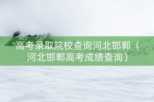 高考录取院校查询河北邯郸（河北邯郸高考成绩查询）