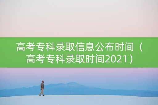 高考专科录取信息公布时间（高考专科录取时间2021）