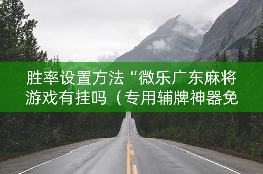 胜率设置方法“微乐广东麻将游戏有挂吗（专用辅牌神器免安装）