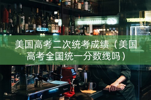 美国高考二次统考成绩（美国高考全国统一分数线吗）