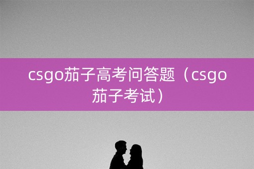 csgo茄子高考问答题（csgo茄子考试）