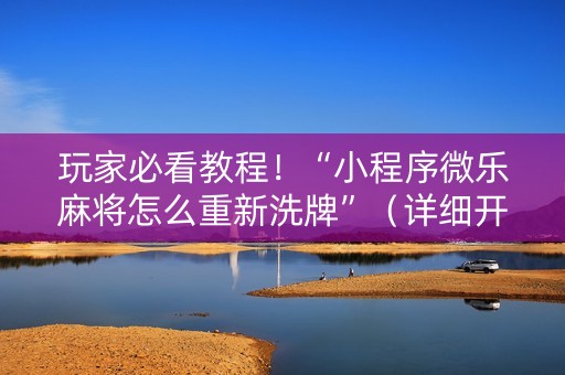 玩家必看教程！“小程序微乐麻将怎么重新洗牌”（详细开挂教程）-哔哩哔哩