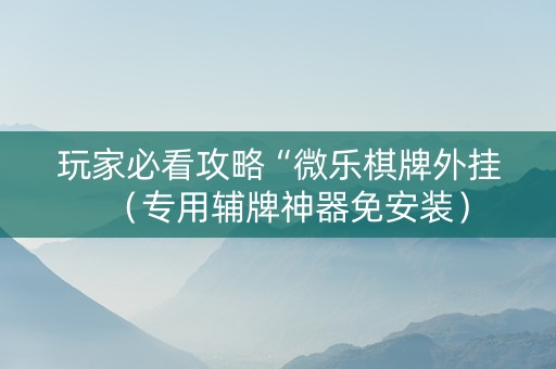玩家必看攻略“微乐棋牌外挂（专用辅牌神器免安装）