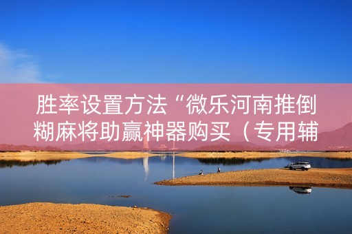 胜率设置方法“微乐河南推倒糊麻将助赢神器购买（专用辅牌神器免安装）