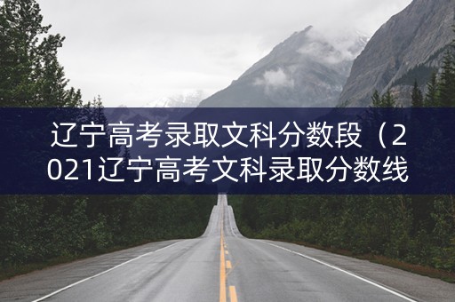 辽宁高考录取文科分数段（2021辽宁高考文科录取分数线）