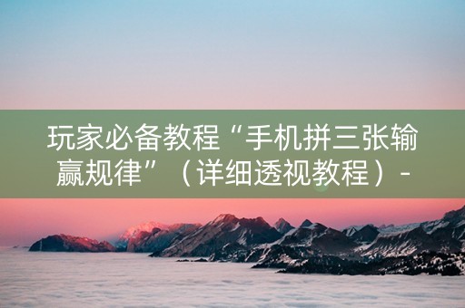 玩家必备教程“手机拼三张输赢规律”（详细透视教程）-哔哩哔哩