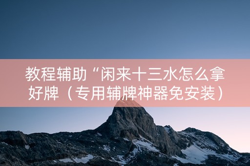 教程辅助“闲来十三水怎么拿好牌（专用辅牌神器免安装）