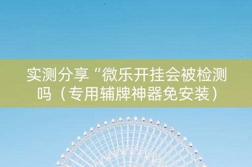 实测分享“微乐开挂会被检测吗（专用辅牌神器免安装）