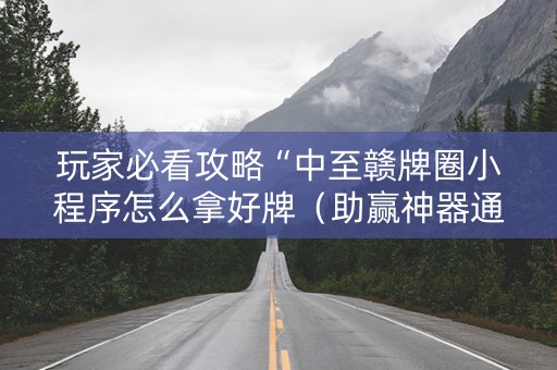 玩家必看攻略“中至赣牌圈小程序怎么拿好牌（助赢神器通用版）