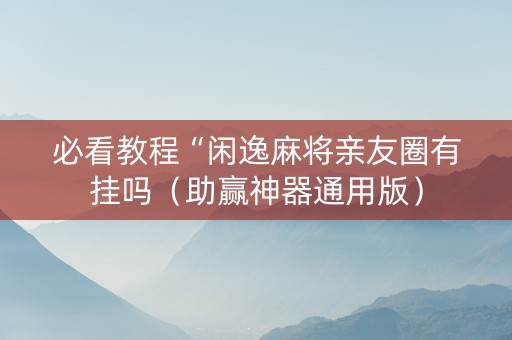 必看教程“闲逸麻将亲友圈有挂吗（助赢神器通用版）